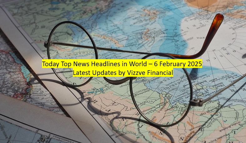 Today Top News Headlines in World – 6 February 2025 Latest Updates by Vizzve Financial